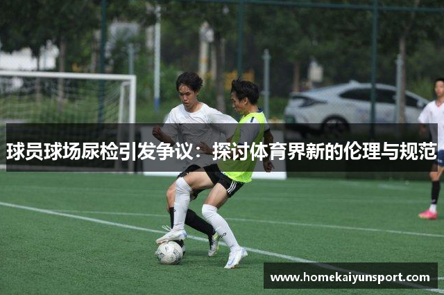 球员球场尿检引发争议：探讨体育界新的伦理与规范