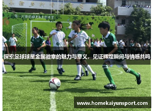 探索足球球星金属徽章的魅力与意义，见证辉煌瞬间与情感共鸣