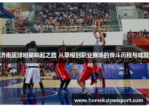 济南篮球明星崛起之路 从草根到职业赛场的奋斗历程与成就