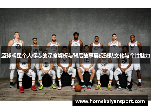 篮球明星个人标志的深度解析与背后故事展现球队文化与个性魅力