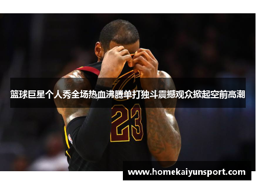篮球巨星个人秀全场热血沸腾单打独斗震撼观众掀起空前高潮