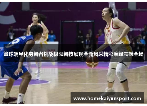 篮球明星化身舞者挑战极限舞技展现全新风采精彩演绎震撼全场
