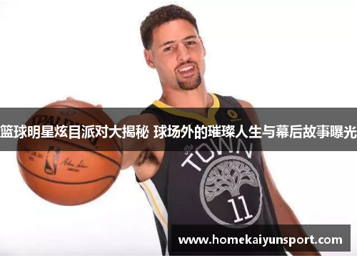 篮球明星炫目派对大揭秘 球场外的璀璨人生与幕后故事曝光