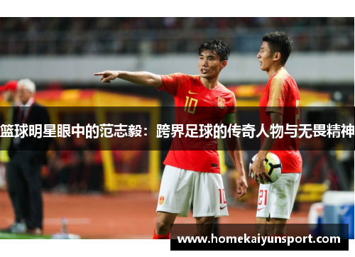 篮球明星眼中的范志毅：跨界足球的传奇人物与无畏精神