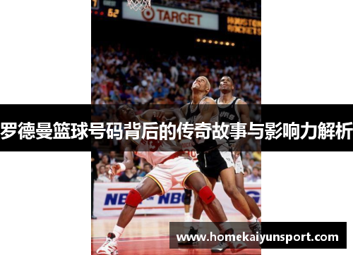罗德曼篮球号码背后的传奇故事与影响力解析