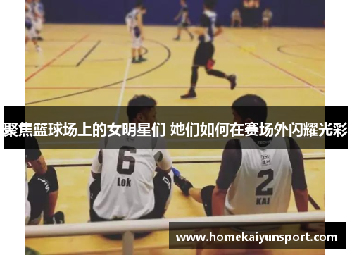 聚焦篮球场上的女明星们 她们如何在赛场外闪耀光彩