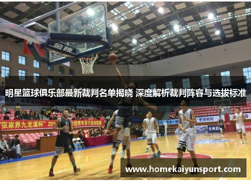 明星篮球俱乐部最新裁判名单揭晓 深度解析裁判阵容与选拔标准